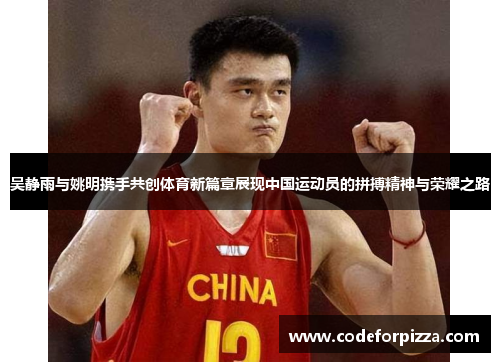 吴静雨与姚明携手共创体育新篇章展现中国运动员的拼搏精神与荣耀之路