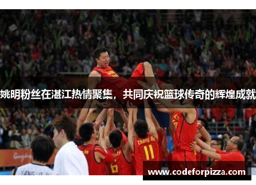 姚明粉丝在湛江热情聚集，共同庆祝篮球传奇的辉煌成就