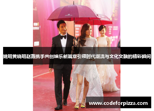 姚明黄晓明赵薇携手共创娱乐新篇章引领时代潮流与文化交融的精彩瞬间