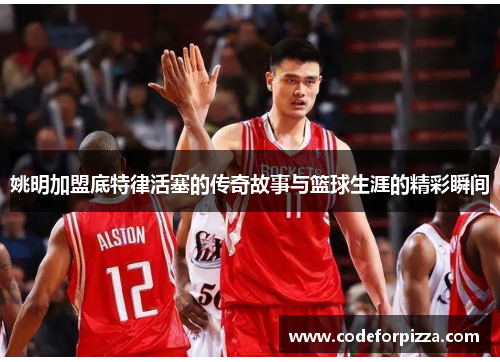 姚明加盟底特律活塞的传奇故事与篮球生涯的精彩瞬间