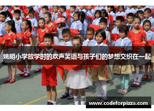 姚明小学放学时的欢声笑语与孩子们的梦想交织在一起