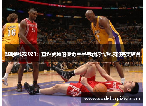 姚明篮球2021：重返赛场的传奇巨星与新时代篮球的完美结合