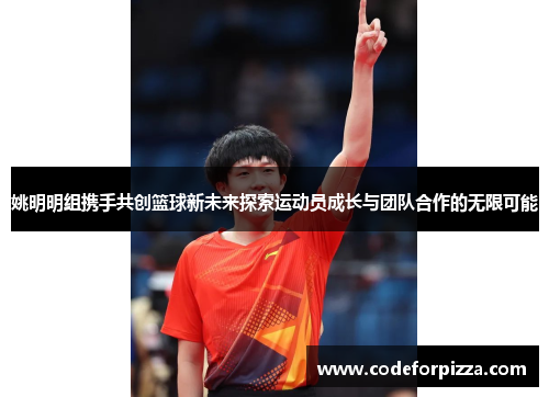 姚明明组携手共创篮球新未来探索运动员成长与团队合作的无限可能