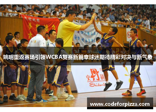 姚明重返赛场引领WCBA复赛新篇章球迷期待精彩对决与新气象