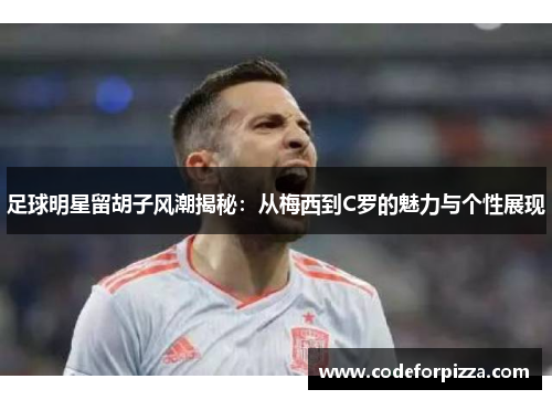 足球明星留胡子风潮揭秘：从梅西到C罗的魅力与个性展现