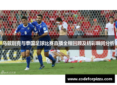 乌兹别克与泰国足球比赛直播全程回顾及精彩瞬间分析
