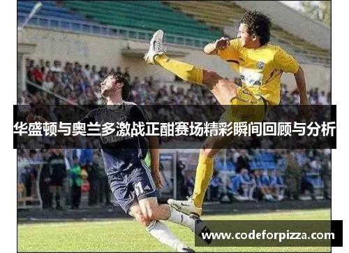 华盛顿与奥兰多激战正酣赛场精彩瞬间回顾与分析