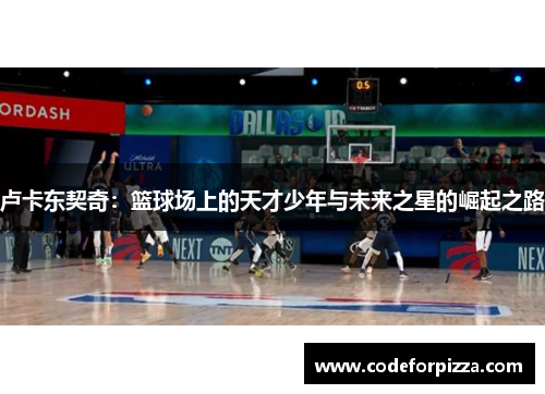 卢卡东契奇：篮球场上的天才少年与未来之星的崛起之路