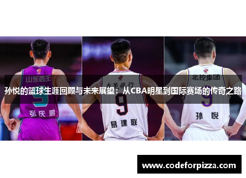 孙悦的篮球生涯回顾与未来展望：从CBA明星到国际赛场的传奇之路
